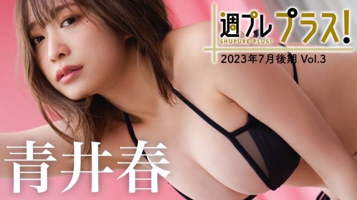 【＋Special #青井春 vol.3】待ち焦がれた！チート級“神”ボディ・春ちゃんが「プラス！」初降臨!!　＜2023年7月後期＞～Haru Aoi～